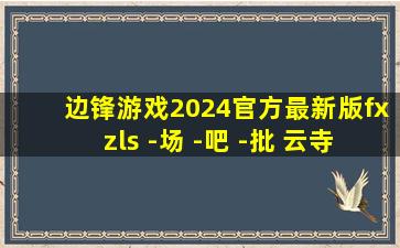 边锋游戏2024官方最新版fxzls -场 -吧 -批 云寺